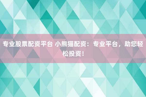 专业股票配资平台 小熊猫配资：专业平台，助您轻松投资！