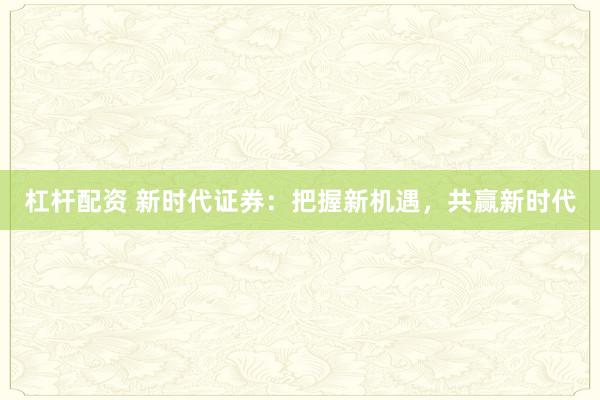 杠杆配资 新时代证券：把握新机遇，共赢新时代