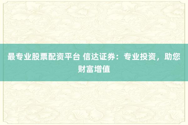 最专业股票配资平台 信达证券：专业投资，助您财富增值