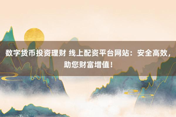 数字货币投资理财 线上配资平台网站：安全高效，助您财富增值！