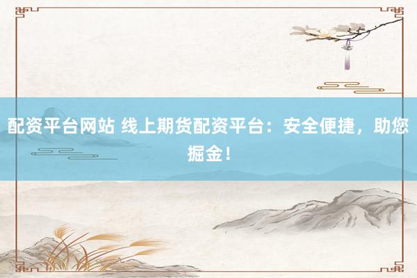 配资平台网站 线上期货配资平台：安全便捷，助您掘金！