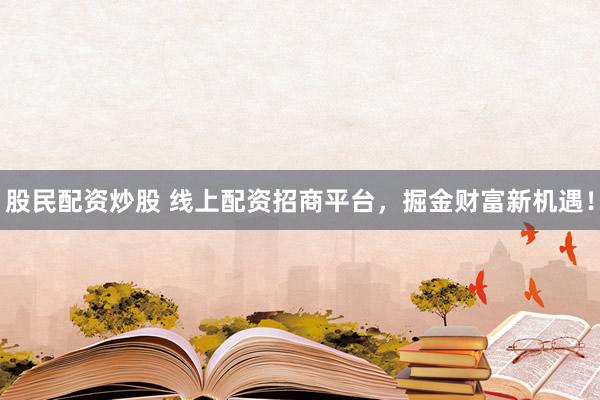 股民配资炒股 线上配资招商平台，掘金财富新机遇！