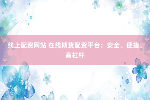 线上配资网站 在线期货配资平台：安全、便捷、高杠杆