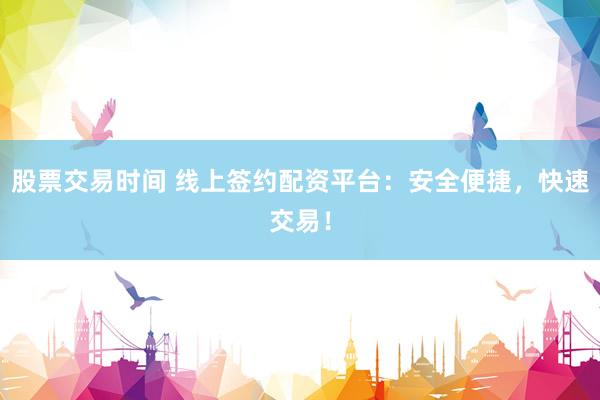 股票交易时间 线上签约配资平台：安全便捷，快速交易！