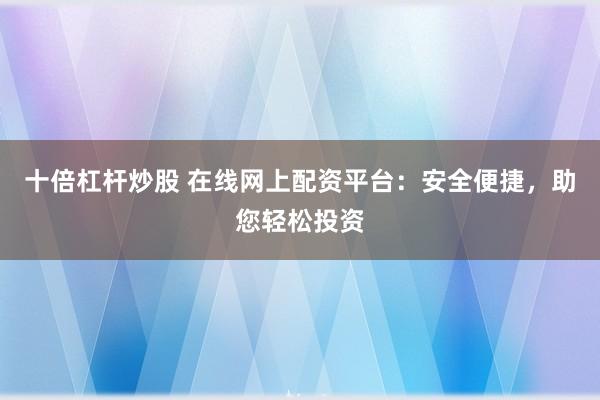 十倍杠杆炒股 在线网上配资平台：安全便捷，助您轻松投资