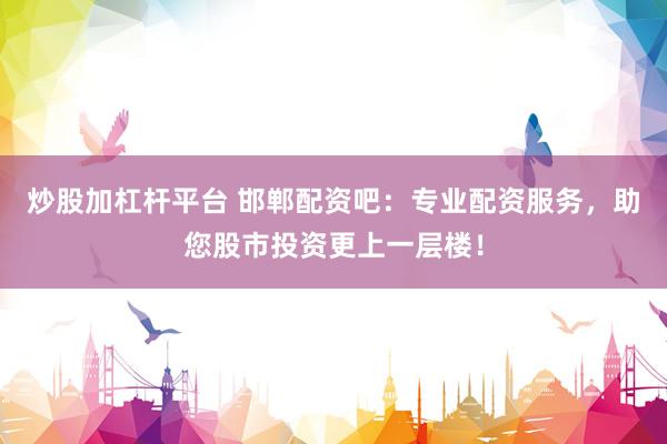 炒股加杠杆平台 邯郸配资吧：专业配资服务，助您股市投资更上一层楼！