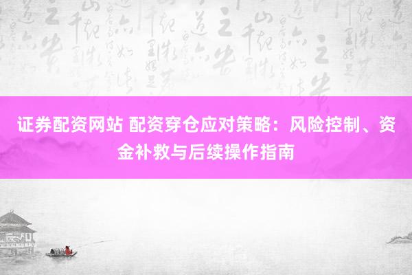 证券配资网站 配资穿仓应对策略：风险控制、资金补救与后续操作指南