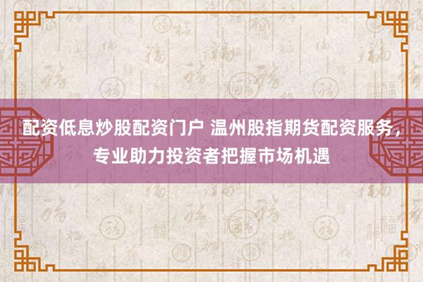 配资低息炒股配资门户 温州股指期货配资服务，专业助力投资者把握市场机遇