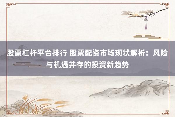 股票杠杆平台排行 股票配资市场现状解析：风险与机遇并存的投资新趋势