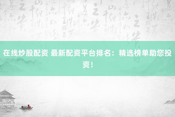 在线炒股配资 最新配资平台排名：精选榜单助您投资！