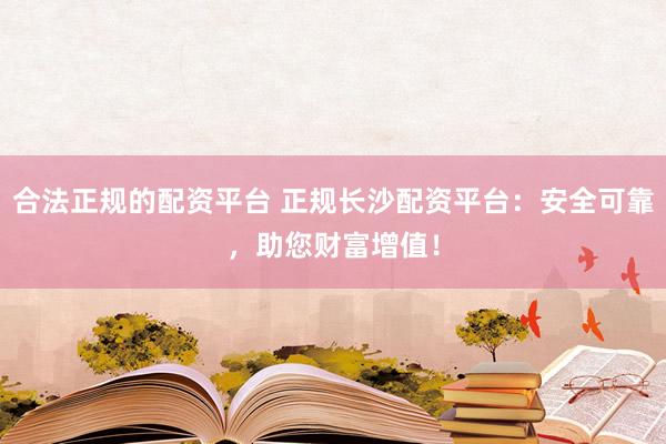 合法正规的配资平台 正规长沙配资平台：安全可靠，助您财富增值！