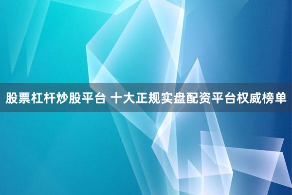 股票杠杆炒股平台 十大正规实盘配资平台权威榜单