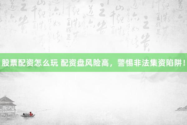 股票配资怎么玩 配资盘风险高，警惕非法集资陷阱！