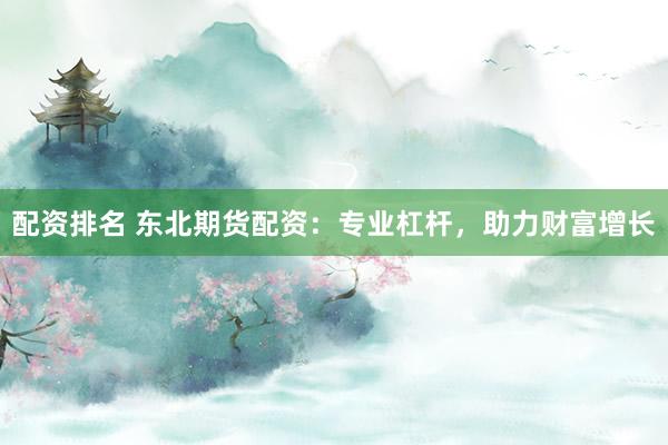 配资排名 东北期货配资：专业杠杆，助力财富增长