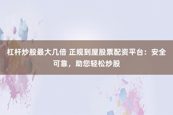 杠杆炒股最大几倍 正规到屋股票配资平台：安全可靠，助您轻松炒股