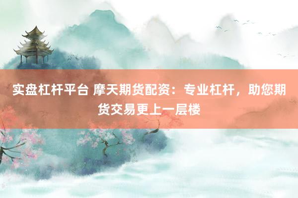 实盘杠杆平台 摩天期货配资：专业杠杆，助您期货交易更上一层楼