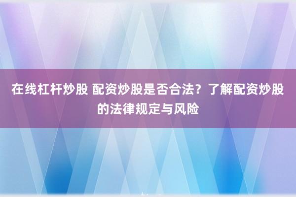 在线杠杆炒股 配资炒股是否合法？了解配资炒股的法律规定与风险