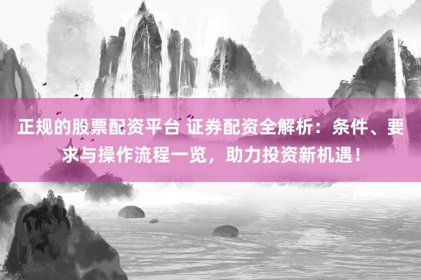 正规的股票配资平台 证券配资全解析：条件、要求与操作流程一览，助力投资新机遇！