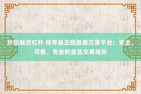 炒股融资杠杆 探寻最正规股票交易平台：安全、可靠、专业的首选交易场所