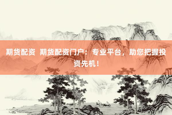 期货配资  期货配资门户：专业平台，助您把握投资先机！