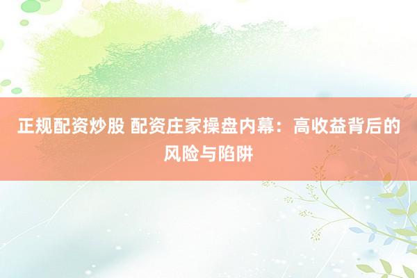 正规配资炒股 配资庄家操盘内幕：高收益背后的风险与陷阱