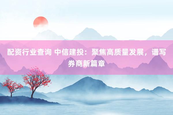 配资行业查询 中信建投：聚焦高质量发展，谱写券商新篇章