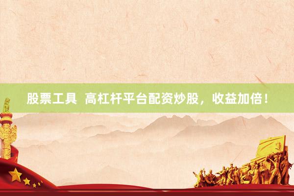股票工具 高杠杆平台配资炒股,收益加倍!
