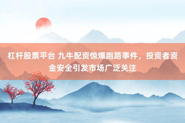 杠杆股票平台 九牛配资惊爆跑路事件，投资者资金安全引发市场广泛关注