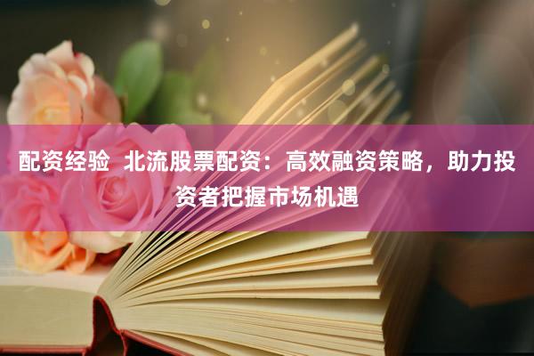 配资经验  北流股票配资：高效融资策略，助力投资者把握市场机遇