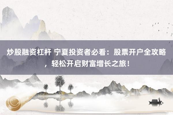 炒股融资杠杆 宁夏投资者必看：股票开户全攻略，轻松开启财富增长之旅！