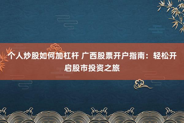 个人炒股如何加杠杆 广西股票开户指南:轻松开启股市投资之旅