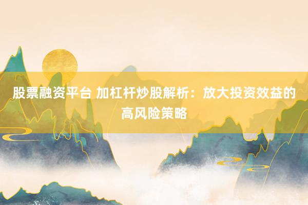 股票融资平台 加杠杆炒股解析：放大投资效益的高风险策略