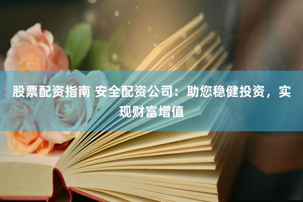 股票配资指南 安全配资公司：助您稳健投资，实现财富增值