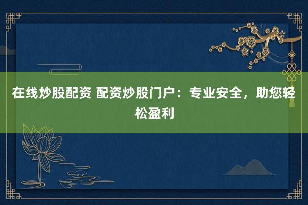 在线炒股配资 配资炒股门户：专业安全，助您轻松盈利