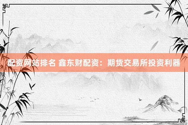 配资网站排名 鑫东财配资:期货交易所投资利器