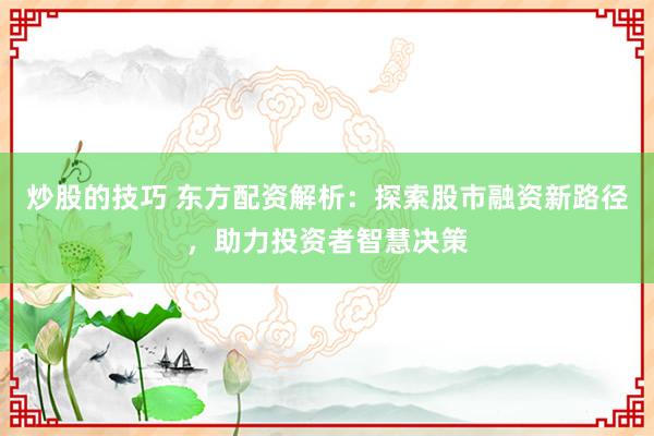 炒股的技巧 东方配资解析:探索股市融资新路径,助力投资者智慧决策