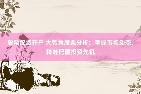 股票配资开户 大智慧股票分析:掌握市场动态,精准把握投资先机