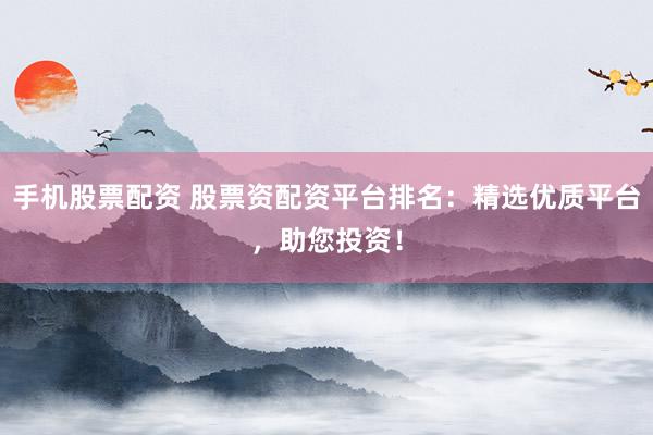 手机股票配资 股票资配资平台排名:精选优质平台,助您投资!