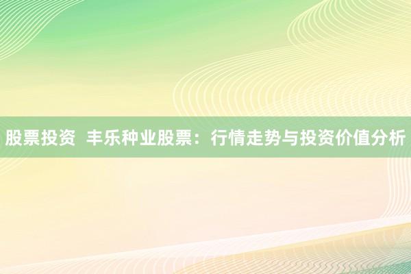 股票投资  丰乐种业股票：行情走势与投资价值分析