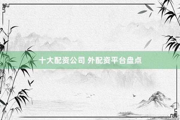 十大配资公司 外配资平台盘点