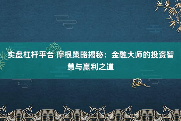 实盘杠杆平台 摩根策略揭秘：金融大师的投资智慧与赢利之道
