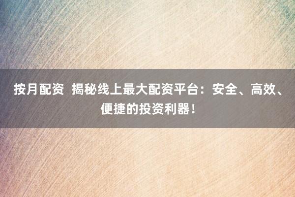 按月配资  揭秘线上最大配资平台：安全、高效、便捷的投资利器！