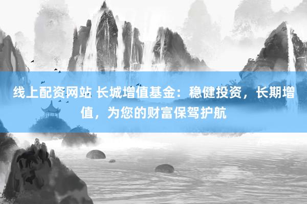 线上配资网站 长城增值基金：稳健投资，长期增值，为您的财富保驾护航