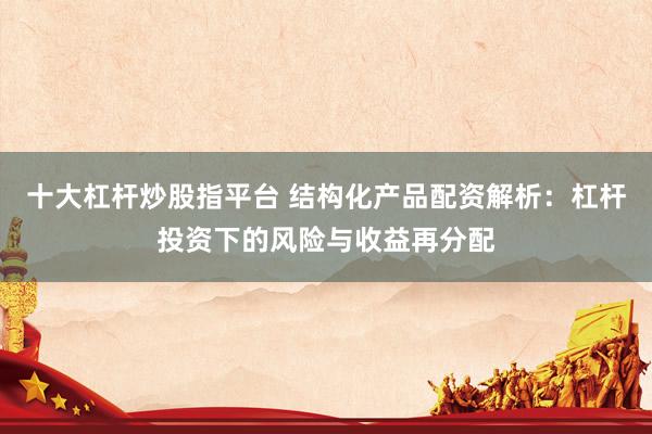 十大杠杆炒股指平台 结构化产品配资解析:杠杆投资下的风险与收益再分配