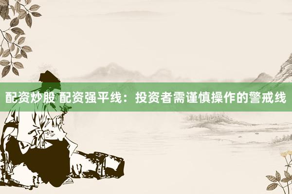 配资炒股 配资强平线:投资者需谨慎操作的警戒线