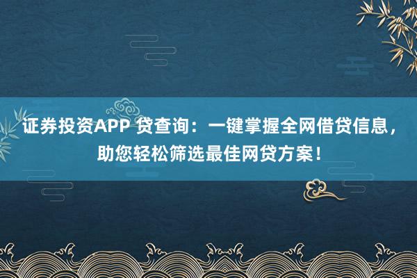证券投资APP 贷查询:一键掌握全网借贷信息,助您轻松筛选最佳网贷方案!