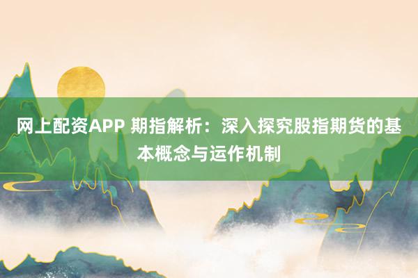 网上配资APP 期指解析:深入探究股指期货的基本概念与运作机制