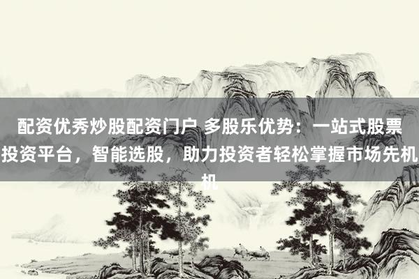 配资优秀炒股配资门户 多股乐优势:一站式股票投资平台,智能选股,助力投资者轻松掌握市场先机