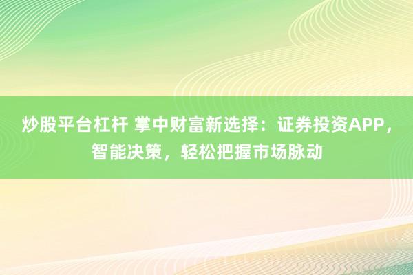 炒股平台杠杆 掌中财富新选择:证券投资APP,智能决策,轻松把握市场脉动