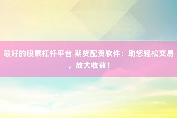 最好的股票杠杆平台 期货配资软件:助您轻松交易,放大收益!